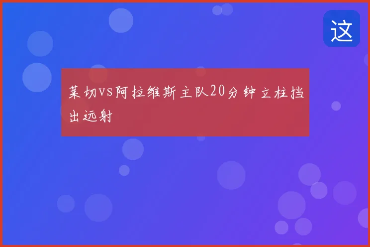 莱切vs阿拉维斯主队20分钟立柱挡出远射