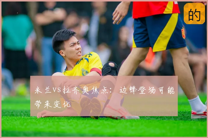 米兰vs拉齐奥焦点：边锋登场可能带来变化
