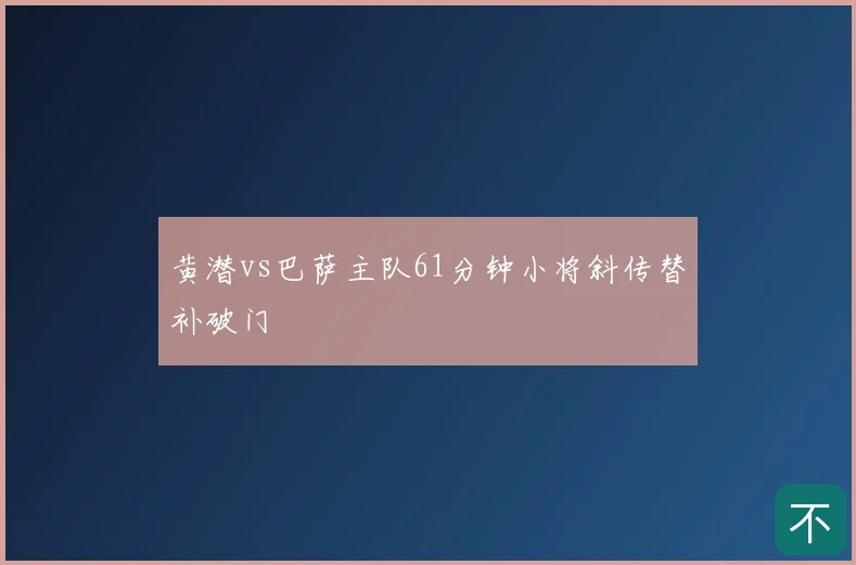 黄潜vs巴萨主队61分钟小将斜传替补破门