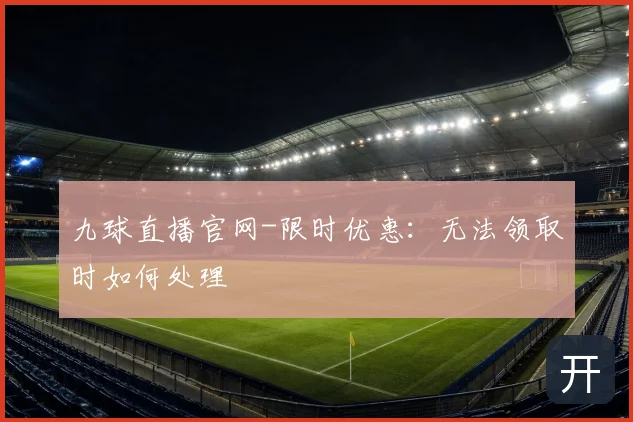 九球直播官网-限时优惠：无法领取时如何处理