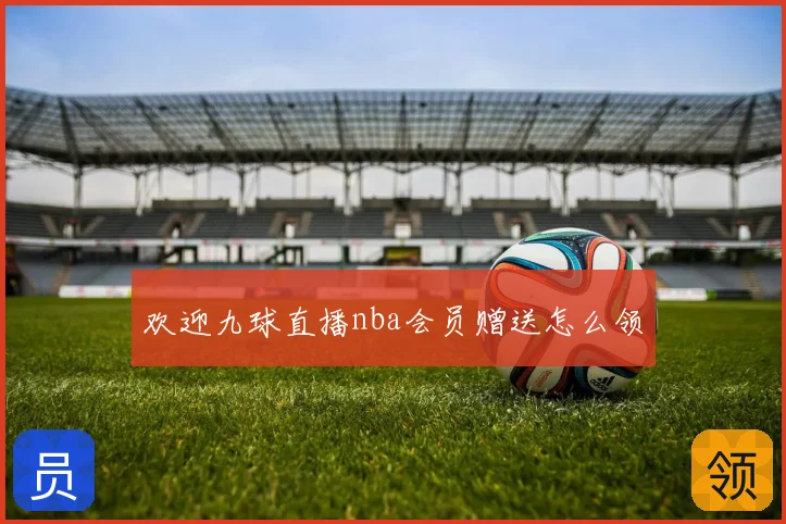 欢迎九球直播nba会员赠送怎么领