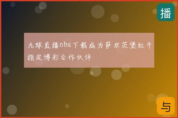 九球直播nba下载成为萨尔茨堡红牛指定博彩合作伙伴